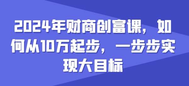 2024年财商创富课，如何从10w起步，一步步实现大目标-领学通