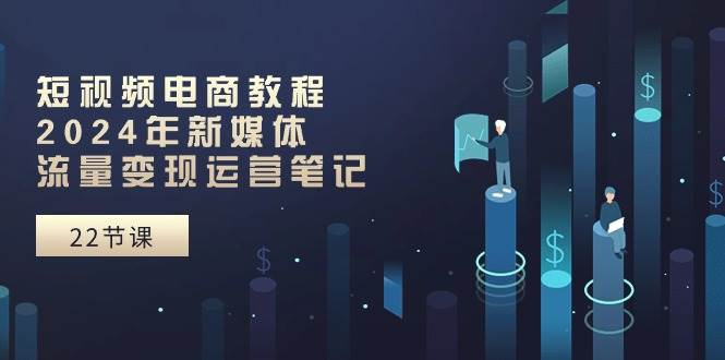 短视频电商教程：2024年新媒体流量变现运营笔记（25节课）-领学通