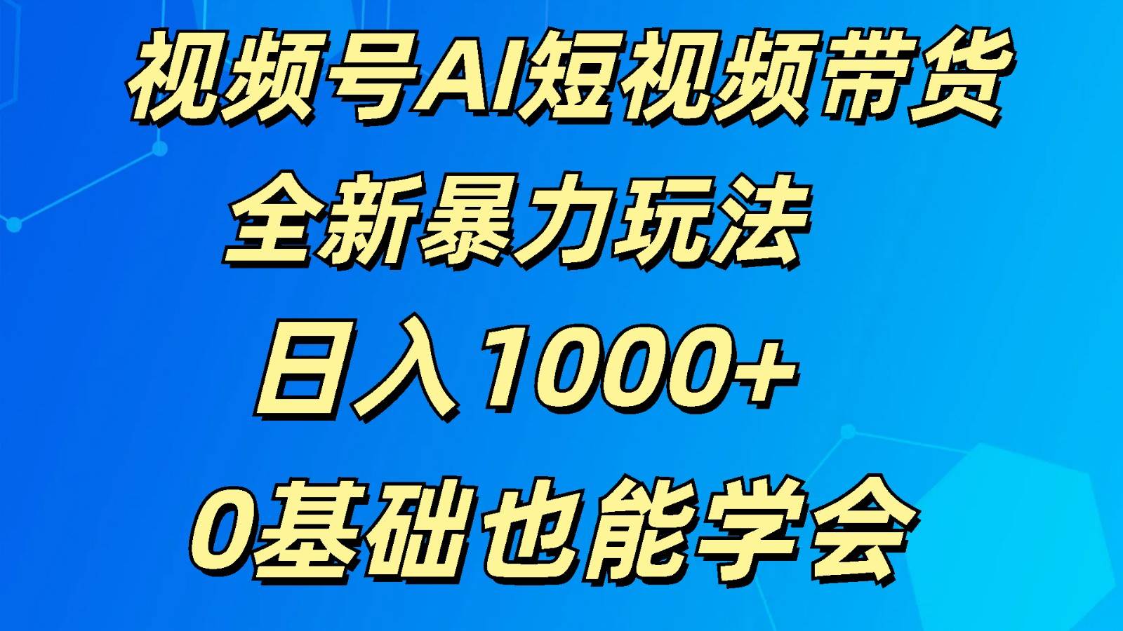 视频号AI短视频带货掘金计划全新暴力玩法    日入1000+  0基础也能学会-领学通