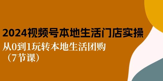 （10969期）2024视频号短视频本地生活门店实操：从0到1玩转本地生活团购（7节课）-领学通