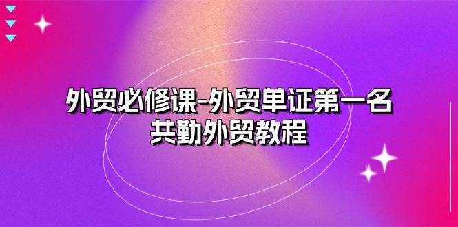 （10968期）外贸 必修课-外贸单证第一名-共勤外贸教程（22节课）-领学通