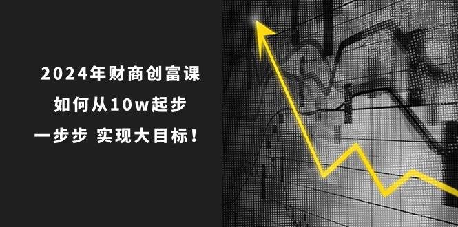 2024年财商创富课：如何从10w起步，一步步实现大目标！（7节完整版）-领学通