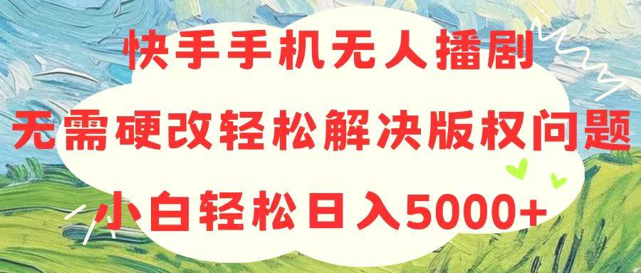 （10979期）快手手机无人播剧，无需硬改，轻松解决版权问题，小白轻松日入5000+-领学通