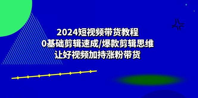 （10982期）2024短视频带货教程：0基础剪辑速成/爆款剪辑思维/让好视频加持涨粉带货-领学通