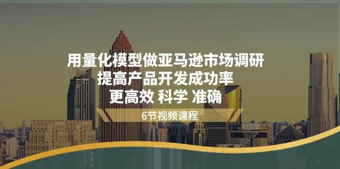 （11005期）用量化 模型做亚马逊 市场调研，提高产品开发成功率  更高效 科学 准确-领学通