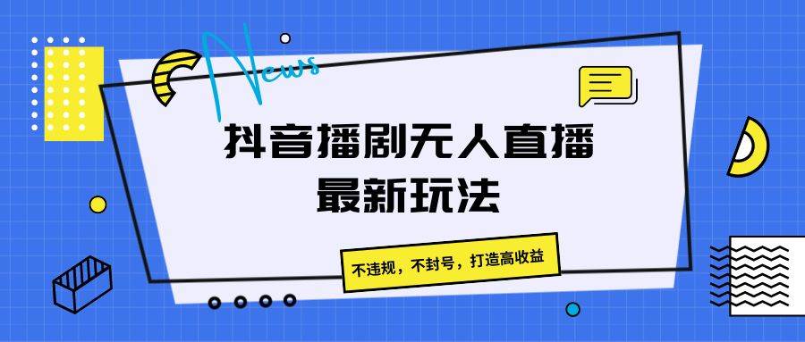 抖音播剧无人直播最新玩法，不违规，不封号，打造高收益-领学通