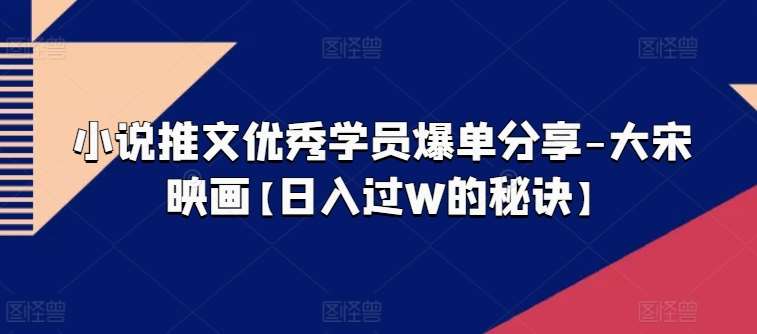 小说推文优秀学员爆单分享-大宋映画【日入过W的秘诀】-领学通