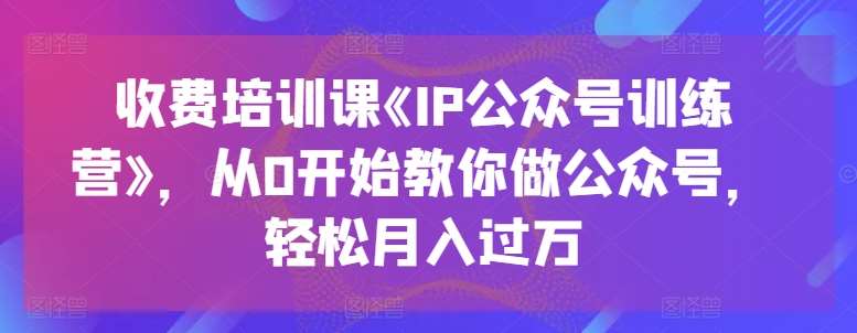收费培训课《IP公众号训练营》，从0开始教你做公众号，轻松月入过万-领学通