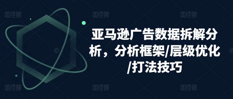 亚马逊广告数据拆解分析，分析框架/层级优化/打法技巧-领学通