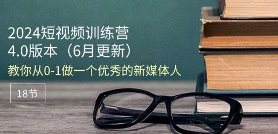 2024短视频训练营-6月4.0版本：教你从0-1做一个优秀的新媒体人(18节)-领学通