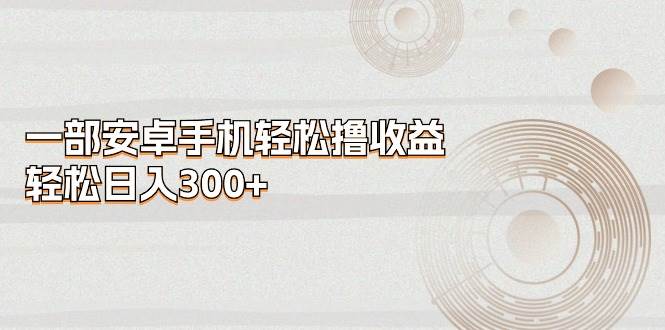 （11020期）一部安卓手机轻松撸收益，轻松日入300+-领学通