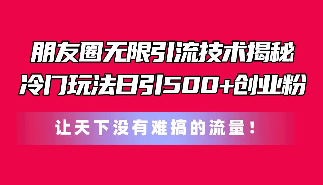（11031期）朋友圈无限引流技术揭秘，一个冷门玩法日引500+创业粉，让天下没有难搞…-领学通