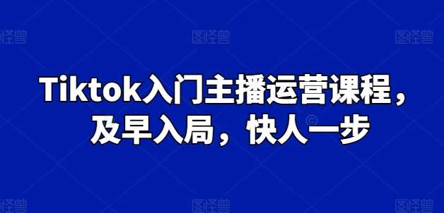 Tiktok入门主播运营课程，及早入局，快人一步-领学通