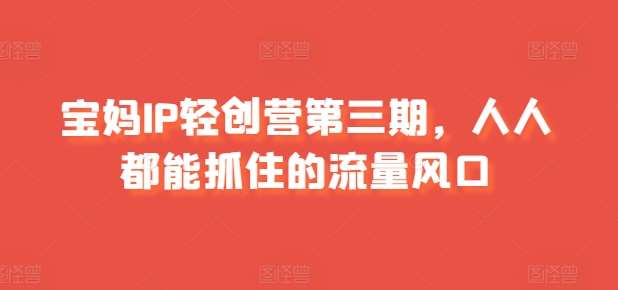 宝妈IP轻创营第三期，人人都能抓住的流量风口-领学通