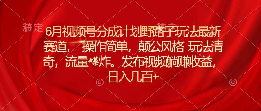 （11040期）6月视频号分成计划野路子玩法最新赛道操作简单，颠公风格玩法清奇，流…-领学通