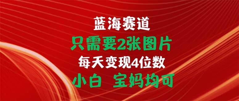 （11047期）只需要2张图片 每天变现4位数 小白 宝妈均可-领学通