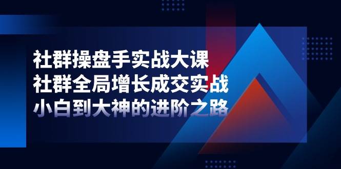 （11058期）社群-操盘手实战大课：社群 全局增长成交实战，小白到大神的进阶之路-领学通