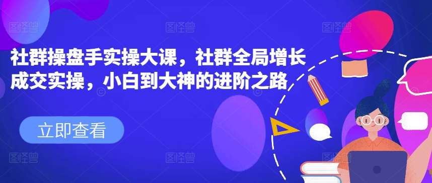 社群操盘手实操大课，社群全局增长成交实操，小白到大神的进阶之路-领学通