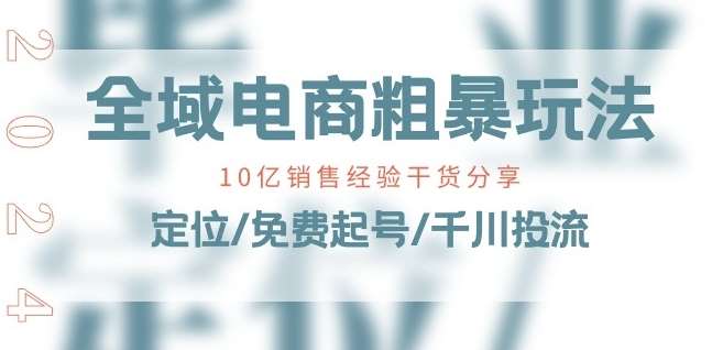全域电商-粗暴玩法课：10亿销售经验干货分享!定位/免费起号/千川投流-领学通