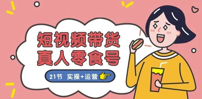 短视频带货&真人零食号：更全面的零食带货教程：21节 实操+运营-领学通
