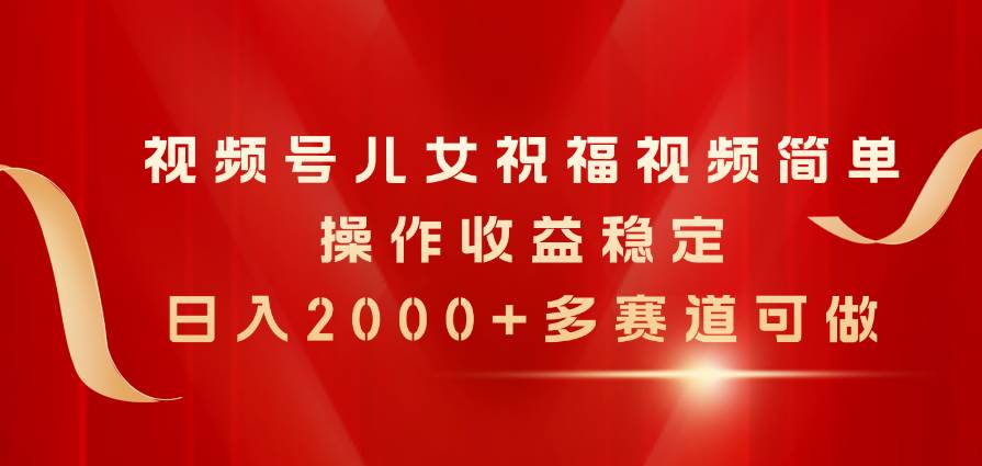 （11060期）视频号儿女祝福视频，简单操作收益稳定，日入2000+，多赛道可做-领学通