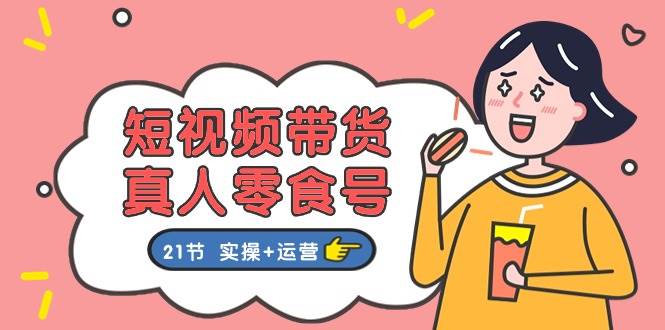 短视频带货&真人零食号：更全面的零食带货教程（实操+运营）-领学通