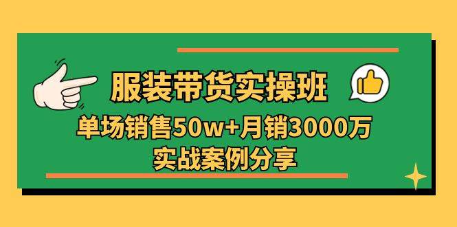 （11071期）服装带货实操培训班：单场销售50w+月销3000万实战案例分享（27节）-领学通