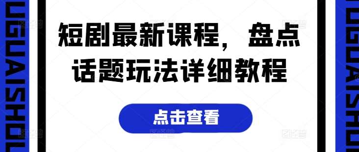 短剧最新课程，盘点话题玩法详细教程-领学通
