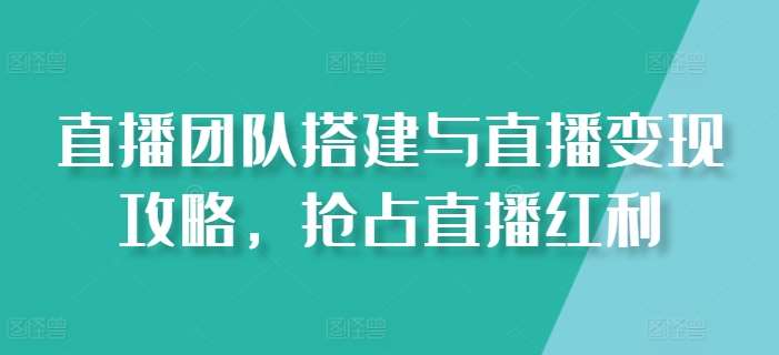 直播团队搭建与直播变现攻略，抢占直播红利-领学通
