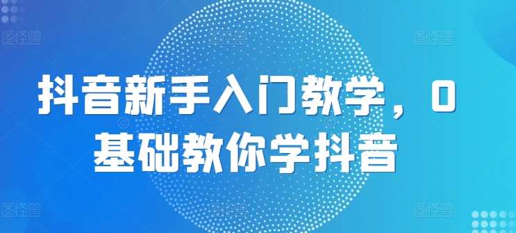 抖音新手入门教学，0基础教你学抖音-领学通