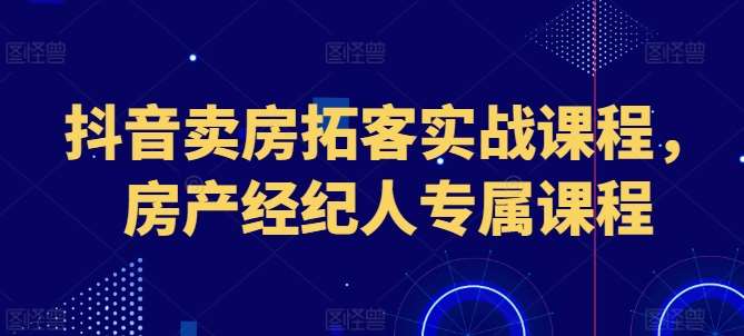 抖音卖房拓客实战课程，房产经纪人专属课程-领学通