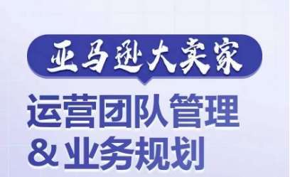 亚马逊大卖家-运营团队管理&业务规划，为你揭秘如何打造超强实力的运营团队-领学通