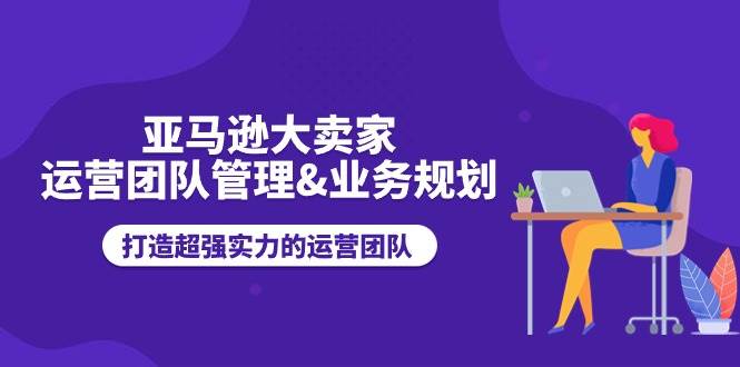 （11112期）亚马逊大卖家-运营团队管理&业务规划，打造超强实力的运营团队-领学通