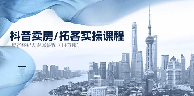 抖音卖房拓客实操课程，房产经纪人专属课程（14节课）-领学通