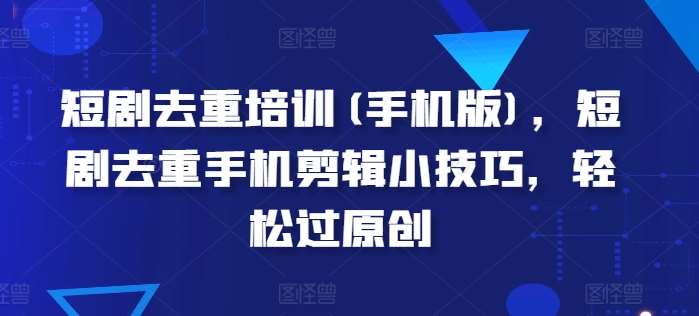 短剧去重培训(手机版)，短剧去重手机剪辑小技巧，轻松过原创-领学通