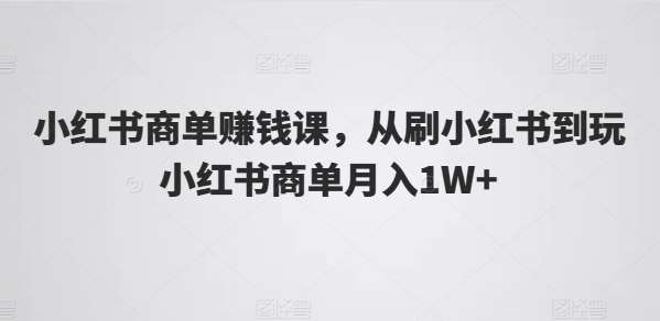 小红书商单赚钱课，从刷小红书到玩小红书商单月入1W+-领学通
