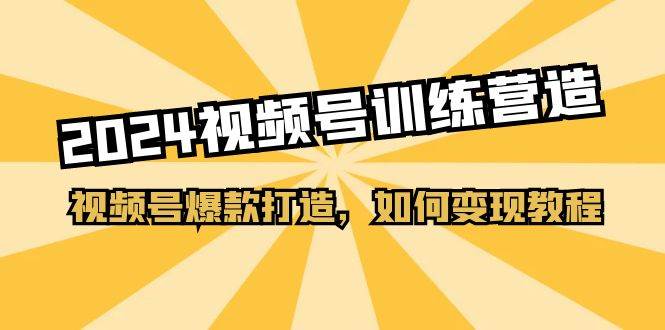 2024视频号训练营，视频号爆款打造，如何变现教程（20节课）-领学通