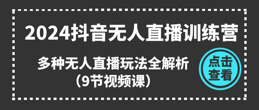 2024抖音无人直播训练营，多种无人直播玩法全解析（9节视频课）-领学通