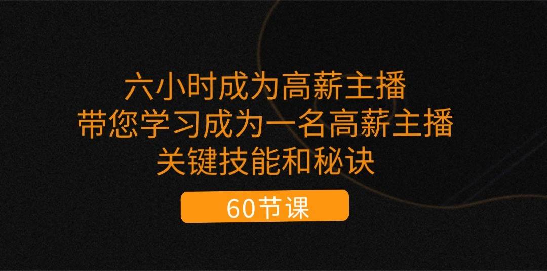 六小时成为高薪主播：带您学习成为一名高薪主播的关键技能和秘诀（62节）-领学通
