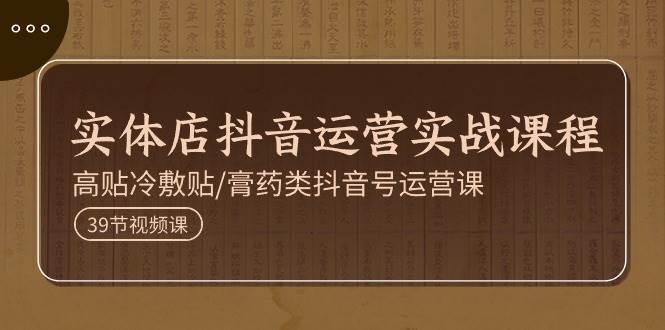 实体店抖音运营实操课程，高贴冷敷贴/膏药类抖音号运营课（39节）-领学通