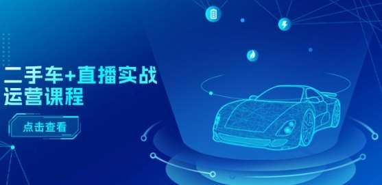 二手车+直播实战运营课程：直播推荐/短视频推荐/千川投放/直播全流程-领学通