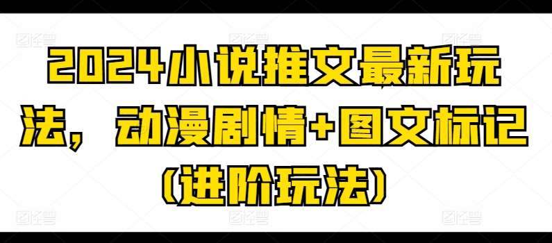 2024小说推文最新玩法，动漫剧情+图文标记(进阶玩法)-领学通