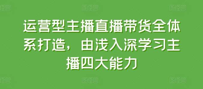 运营型主播直播带货全体系打造，由浅入深学习主播四大能力-领学通