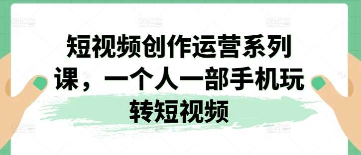 短视频创作运营系列课，一个人一部手机玩转短视频-领学通