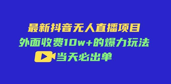 （11212期）最新抖音无人直播项目，外面收费10w+的爆力玩法，当天必出单-领学通