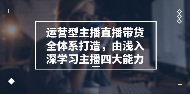 运营型主播直播带货全体系打造，由浅入深学习主播四大能力（9节）-领学通