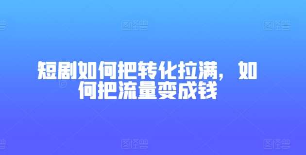 短剧如何把转化拉满，如何把流量变成钱-领学通