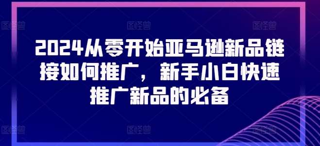 2024从零开始亚马逊新品链接如何推广，新手小白快速推广新品的必备-领学通