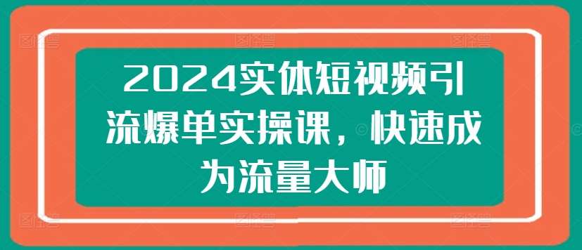 2024实体短视频引流爆单实操课，快速成为流量大师-领学通