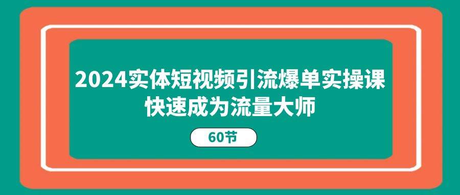 （11223期）2024实体短视频引流爆单实操课，快速成为流量大师（60节）-领学通